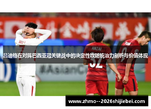 吕迪格在对阵巴西亚冠关键战中的决定性攻防统治力剖析与价值体现