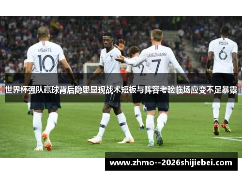 世界杯强队赢球背后隐患显现战术短板与阵容考验临场应变不足暴露