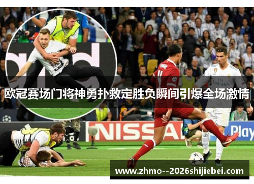 欧冠赛场门将神勇扑救定胜负瞬间引爆全场激情