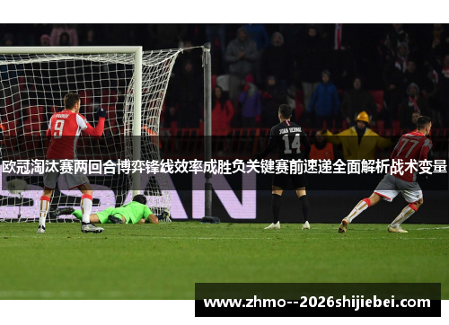 欧冠淘汰赛两回合博弈锋线效率成胜负关键赛前速递全面解析战术变量