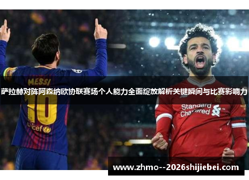 萨拉赫对阵阿森纳欧协联赛场个人能力全面绽放解析关键瞬间与比赛影响力