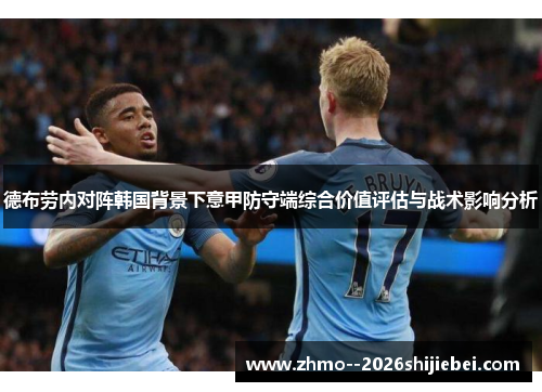 德布劳内对阵韩国背景下意甲防守端综合价值评估与战术影响分析
