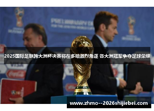 2025国际足联跨大洲杯决赛将在多哈激烈角逐 各大洲冠军争夺足球荣耀