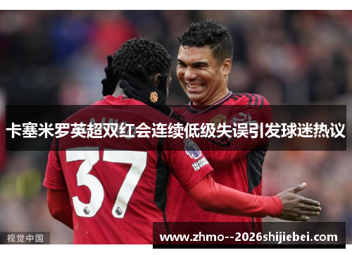 卡塞米罗英超双红会连续低级失误引发球迷热议