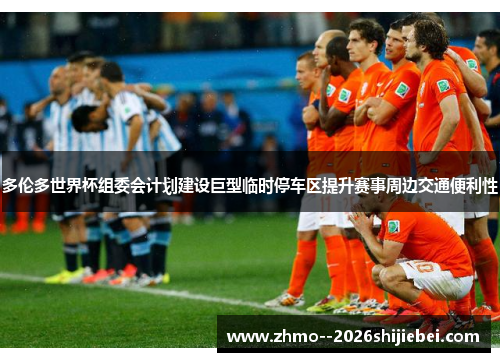 多伦多世界杯组委会计划建设巨型临时停车区提升赛事周边交通便利性
