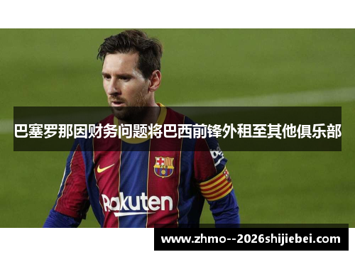 巴塞罗那因财务问题将巴西前锋外租至其他俱乐部