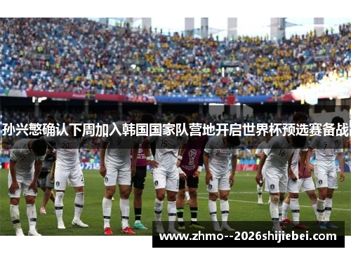 孙兴慜确认下周加入韩国国家队营地开启世界杯预选赛备战