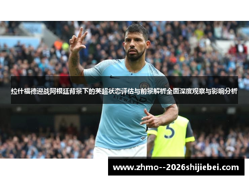 拉什福德迎战阿根廷背景下的英超状态评估与前景解析全面深度观察与影响分析