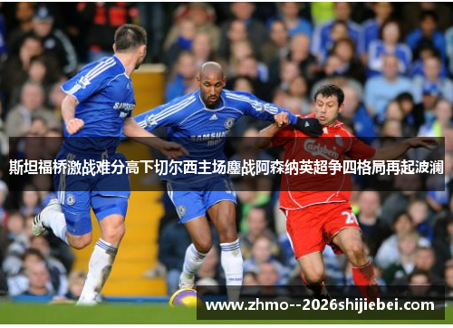 斯坦福桥激战难分高下切尔西主场鏖战阿森纳英超争四格局再起波澜