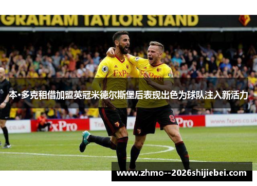 本·多克租借加盟英冠米德尔斯堡后表现出色为球队注入新活力