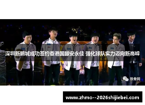 深圳新鹏城成功签约香港国脚安永佳 强化球队实力迈向新高峰