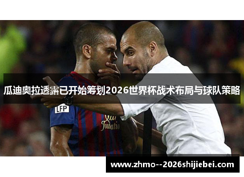 瓜迪奥拉透露已开始筹划2026世界杯战术布局与球队策略
