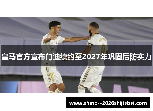 皇马官方宣布门迪续约至2027年巩固后防实力