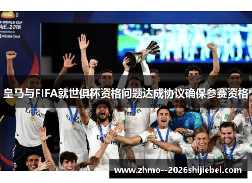 皇马与FIFA就世俱杯资格问题达成协议确保参赛资格