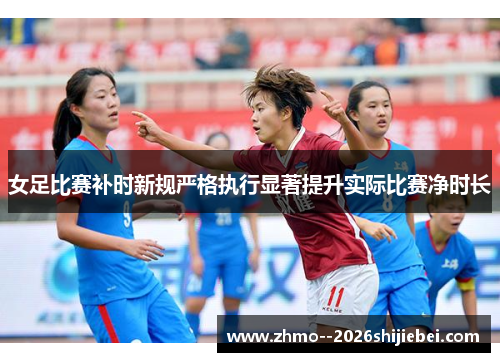女足比赛补时新规严格执行显著提升实际比赛净时长