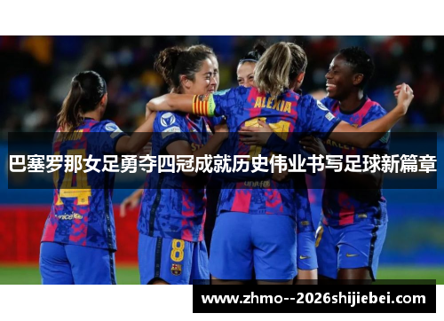 巴塞罗那女足勇夺四冠成就历史伟业书写足球新篇章