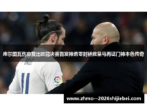 库尔图瓦伤愈复出欧冠决赛首发神勇零封拯救皇马再证门神本色传奇