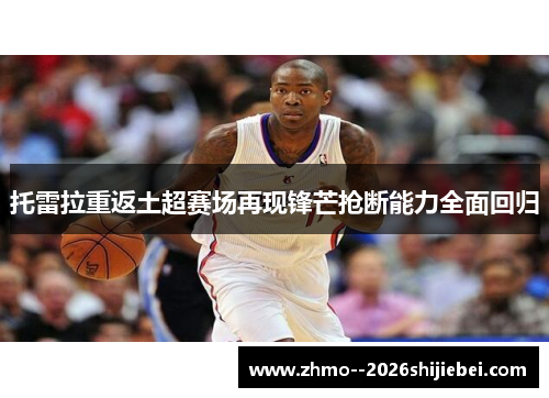 托雷拉重返土超赛场再现锋芒抢断能力全面回归