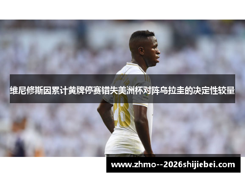 维尼修斯因累计黄牌停赛错失美洲杯对阵乌拉圭的决定性较量