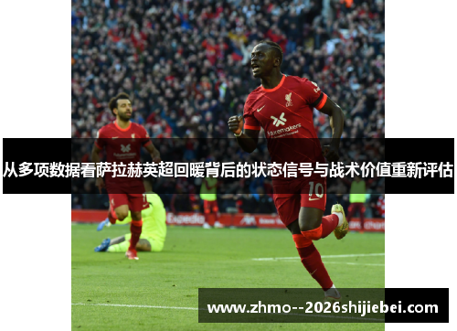 从多项数据看萨拉赫英超回暖背后的状态信号与战术价值重新评估