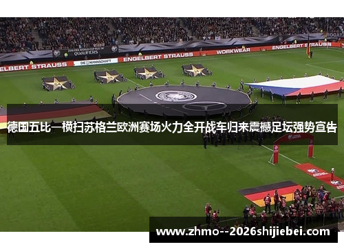 德国五比一横扫苏格兰欧洲赛场火力全开战车归来震撼足坛强势宣告