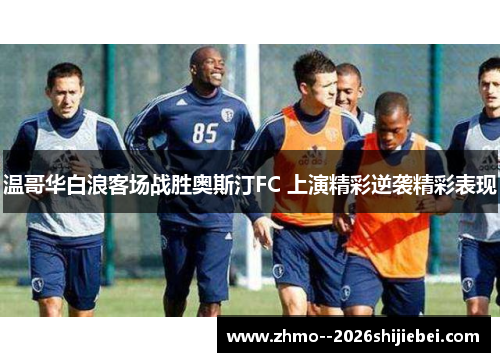 温哥华白浪客场战胜奥斯汀FC 上演精彩逆袭精彩表现