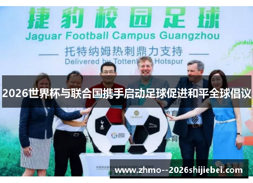 2026世界杯与联合国携手启动足球促进和平全球倡议 2026世界杯与联合国携手启动足球促进和平全球倡议