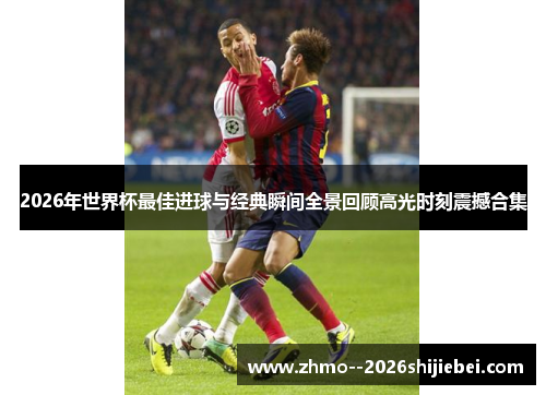 2026年世界杯最佳进球与经典瞬间全景回顾高光时刻震撼合集
