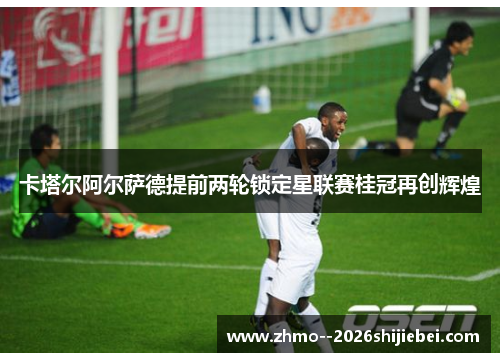 卡塔尔阿尔萨德提前两轮锁定星联赛桂冠再创辉煌