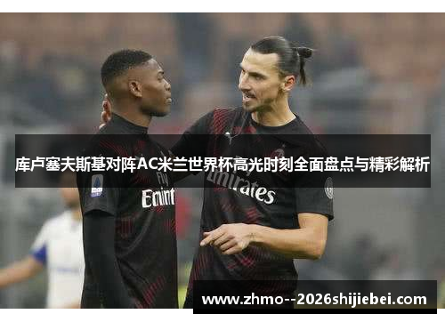 库卢塞夫斯基对阵AC米兰世界杯高光时刻全面盘点与精彩解析