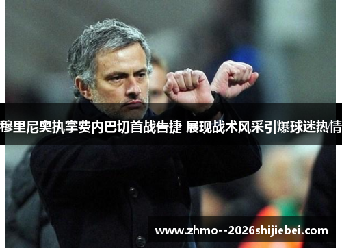 穆里尼奥执掌费内巴切首战告捷 展现战术风采引爆球迷热情 穆里尼奥执掌费内巴切首战告捷 展现战术风采引爆球迷热情